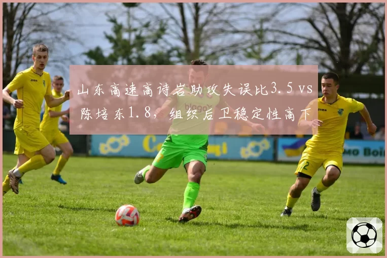 山东高速高诗岩助攻失误比3.5 vs 陈培东1.8，组织后卫稳定性高下立判