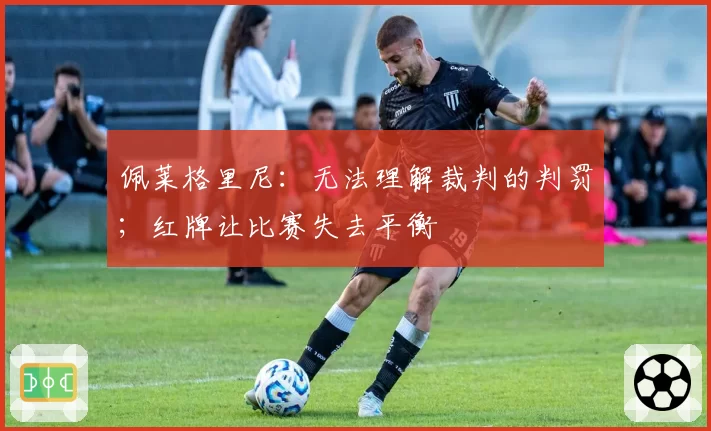 佩莱格里尼：无法理解裁判的判罚；红牌让比赛失去平衡