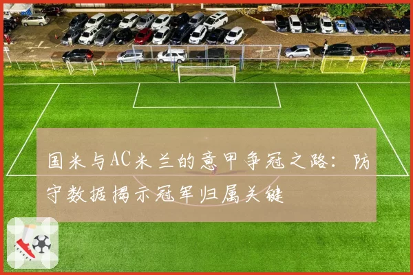 国米与AC米兰的意甲争冠之路:防守数据揭示冠军归属关键