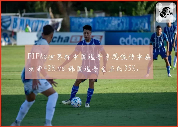 FIFAe世界杯中国选手李思俊传中成功率42% vs 韩国选手金正民35%，边路进攻体系博弈
