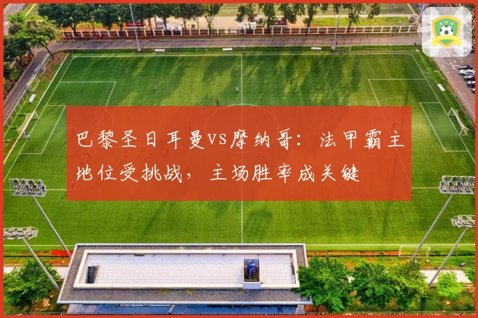 巴黎圣日耳曼vs摩纳哥:法甲霸主地位受挑战,主场胜率成关键