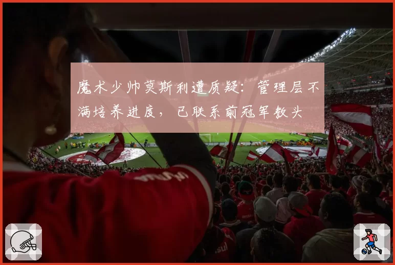 魔术少帅莫斯利遭质疑:管理层不满培养进度,已联系前冠军教头