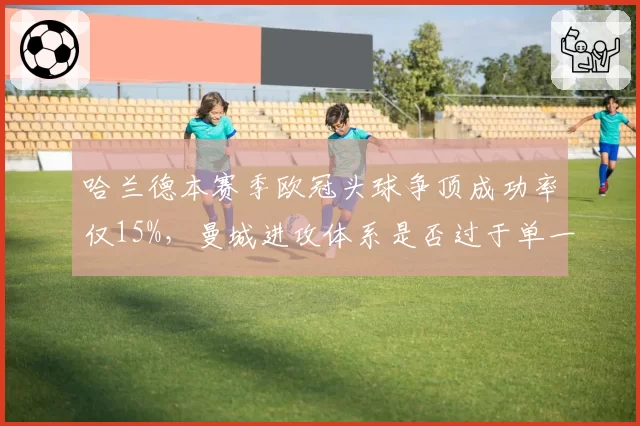 哈兰德本赛季欧冠头球争顶成功率仅15%，曼城进攻体系是否过于单一？
