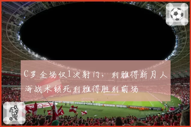 C罗全场仅1次射门,利雅得新月人海战术锁死利雅得胜利前场