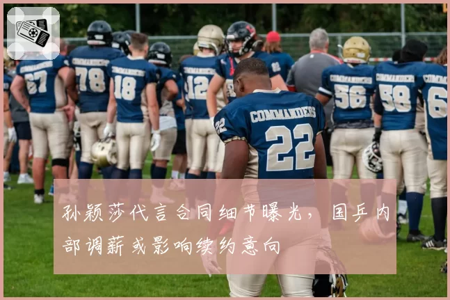 孙颖莎代言合同细节曝光,国乒内部调薪或影响续约意向
