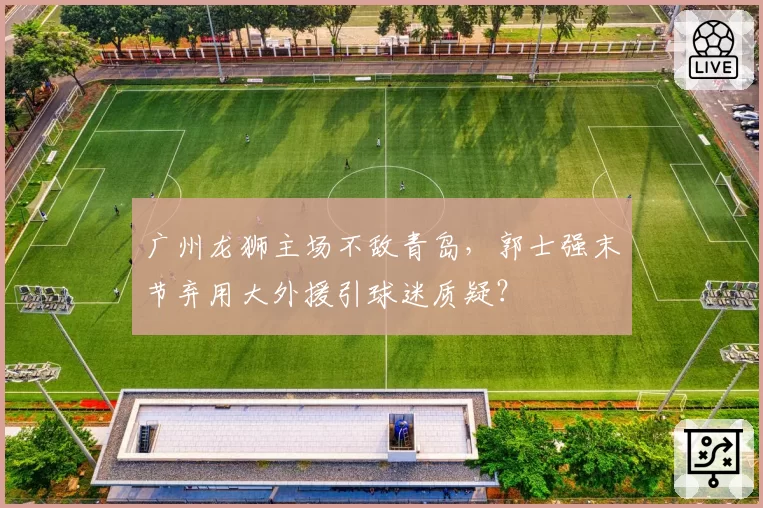 广州龙狮主场不敌青岛,郭士强末节弃用大外援引球迷质疑?