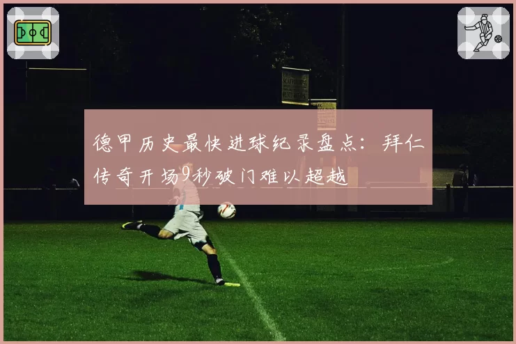 德甲历史最快进球纪录盘点:拜仁传奇开场9秒破门难以超越