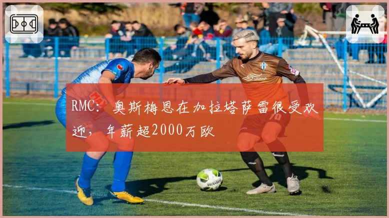 RMC：奥斯梅恩在加拉塔萨雷很受欢迎，年薪超2000万欧