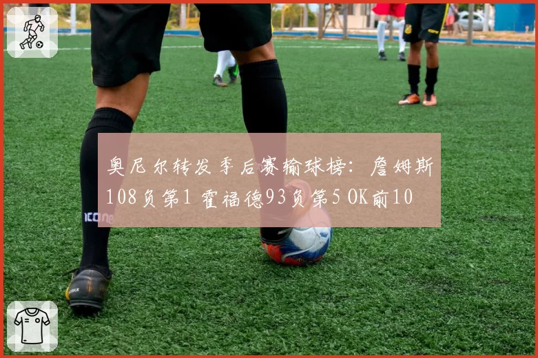 奥尼尔转发季后赛输球榜：詹姆斯108负第1 霍福德93负第5 OK前10