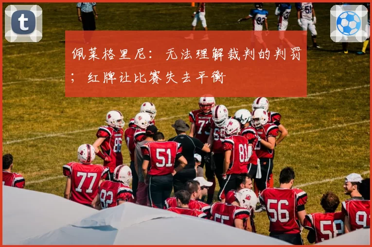 佩莱格里尼:无法理解裁判的判罚;红牌让比赛失去平衡