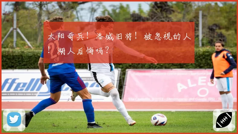 太阳奇兵！洛城旧将！被忽视的人！湖人后悔吗？