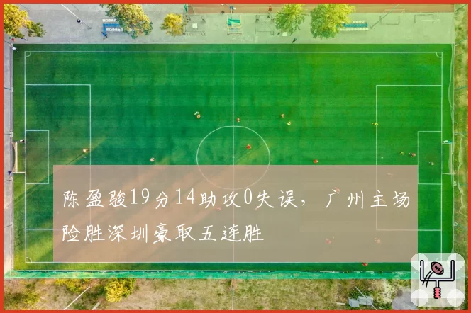 陈盈骏19分14助攻0失误，广州主场险胜深圳豪取五连胜