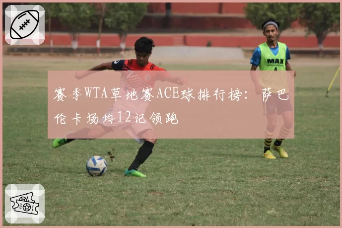 赛季WTA草地赛ACE球排行榜：萨巴伦卡场均12记领跑