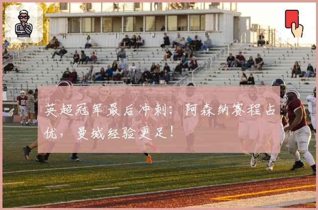 英超冠军最后冲刺：阿森纳赛程占优，曼城经验更足！