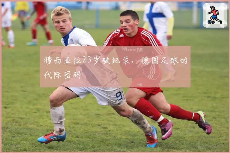 穆西亚拉23岁破纪录，德国足球的代际密码