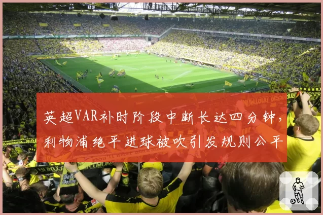 英超VAR补时阶段中断长达四分钟，利物浦绝平进球被吹引发规则公平性质疑