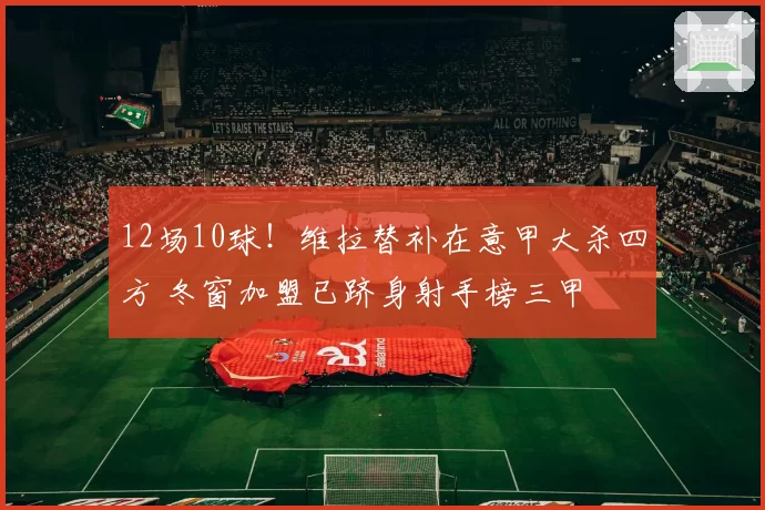 12场10球!维拉替补在意甲大杀四方 冬窗加盟已跻身射手榜三甲