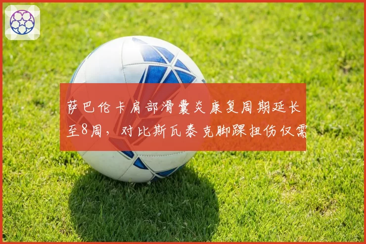 萨巴伦卡肩部滑囊炎康复周期延长至8周，对比斯瓦泰克脚踝扭伤仅需4周，世界第一宝座面临冲击