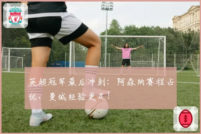 英超冠军最后冲刺：阿森纳赛程占优，曼城经验更足！