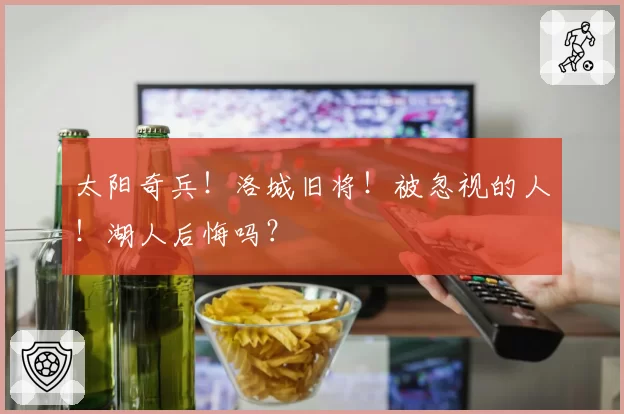 太阳奇兵！洛城旧将！被忽视的人！湖人后悔吗？