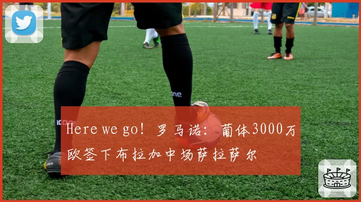 Here we go！罗马诺：葡体3000万欧签下布拉加中场萨拉萨尔