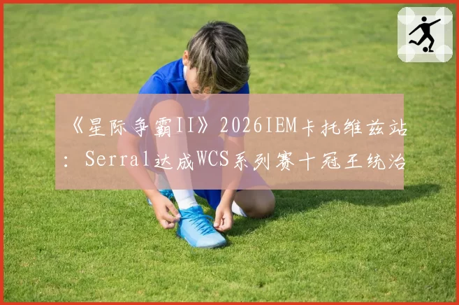 《星际争霸II》2026IEM卡托维兹站：Serral达成WCS系列赛十冠王统治力数据