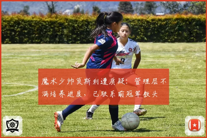 魔术少帅莫斯利遭质疑:管理层不满培养进度,已联系前冠军教头