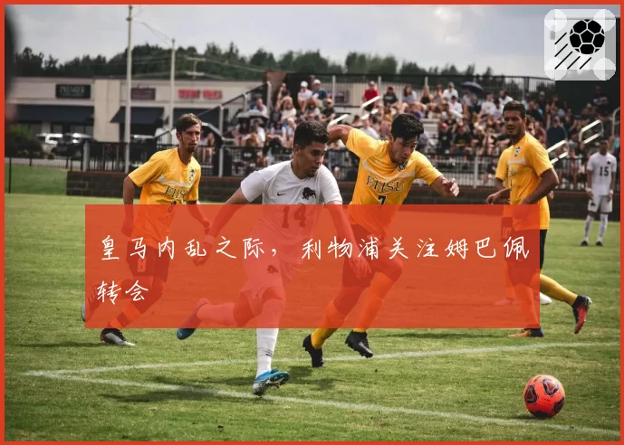 皇马内乱之际，利物浦关注姆巴佩转会