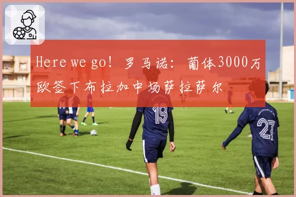 Here we go！罗马诺：葡体3000万欧签下布拉加中场萨拉萨尔