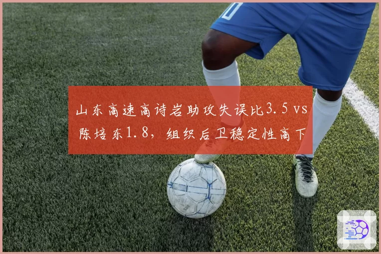 山东高速高诗岩助攻失误比3.5 vs 陈培东1.8,组织后卫稳定性高下立判