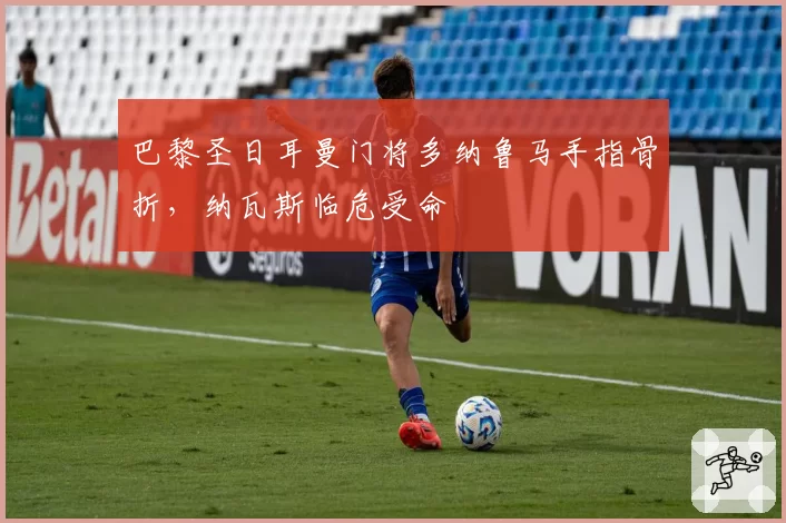 巴黎圣日耳曼门将多纳鲁马手指骨折,纳瓦斯临危受命