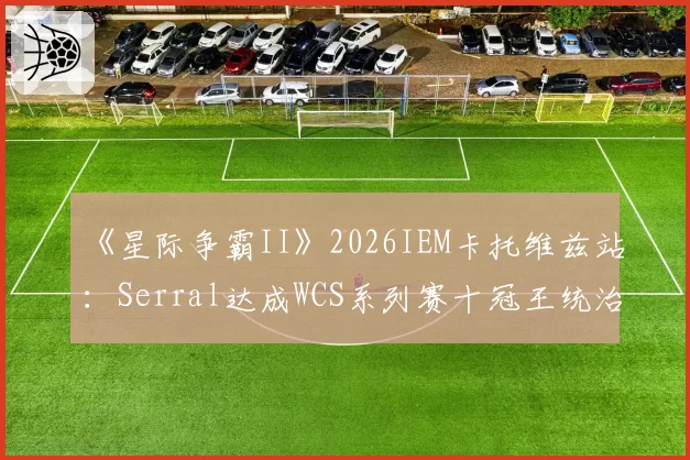 《星际争霸II》2026IEM卡托维兹站：Serral达成WCS系列赛十冠王统治力数据