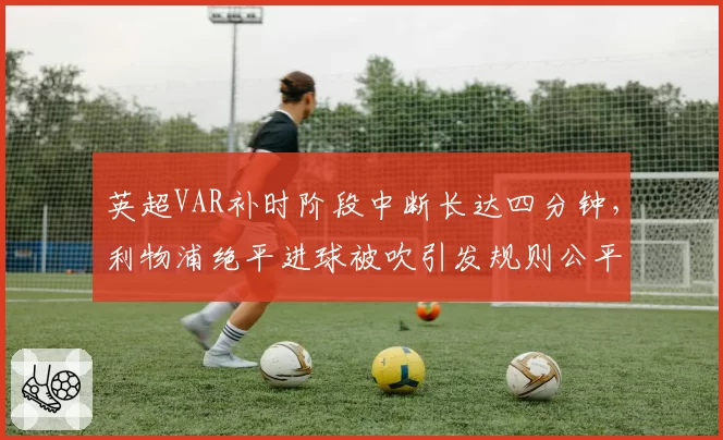 英超VAR补时阶段中断长达四分钟，利物浦绝平进球被吹引发规则公平性质疑