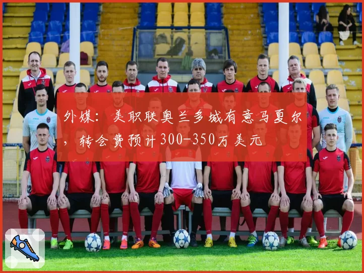 外媒：美职联奥兰多城有意马夏尔，转会费预计300-350万美元