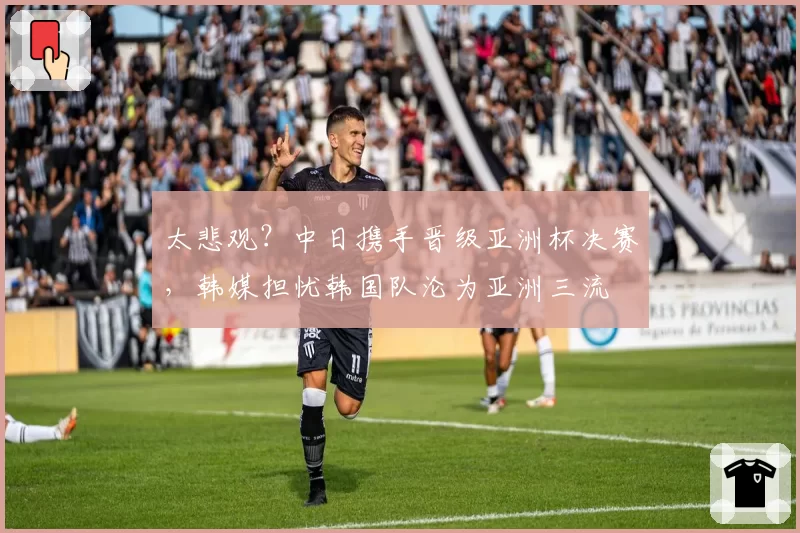 太悲观？中日携手晋级亚洲杯决赛，韩媒担忧韩国队沦为亚洲三流