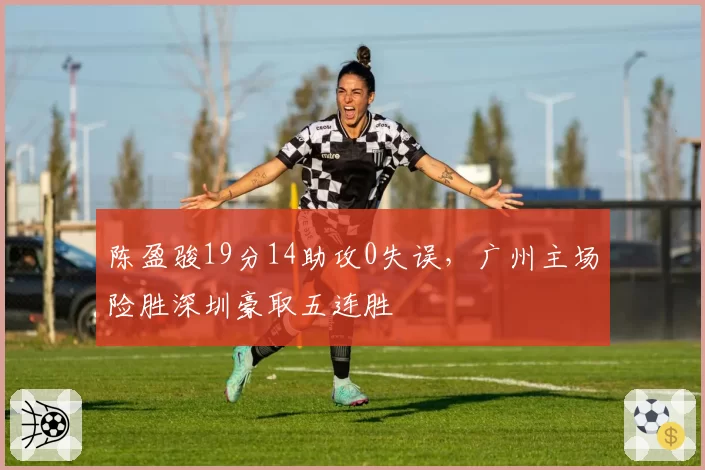 陈盈骏19分14助攻0失误，广州主场险胜深圳豪取五连胜