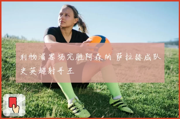 利物浦客场完胜阿森纳 萨拉赫成队史英超射手王
