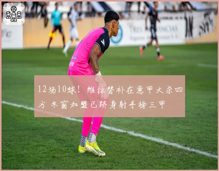 12场10球!维拉替补在意甲大杀四方 冬窗加盟已跻身射手榜三甲