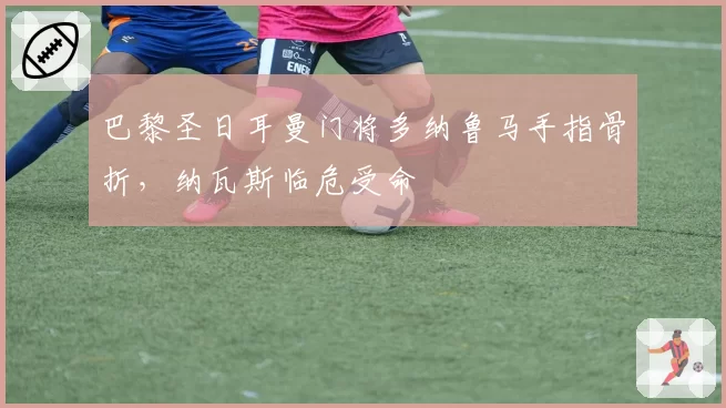 巴黎圣日耳曼门将多纳鲁马手指骨折,纳瓦斯临危受命