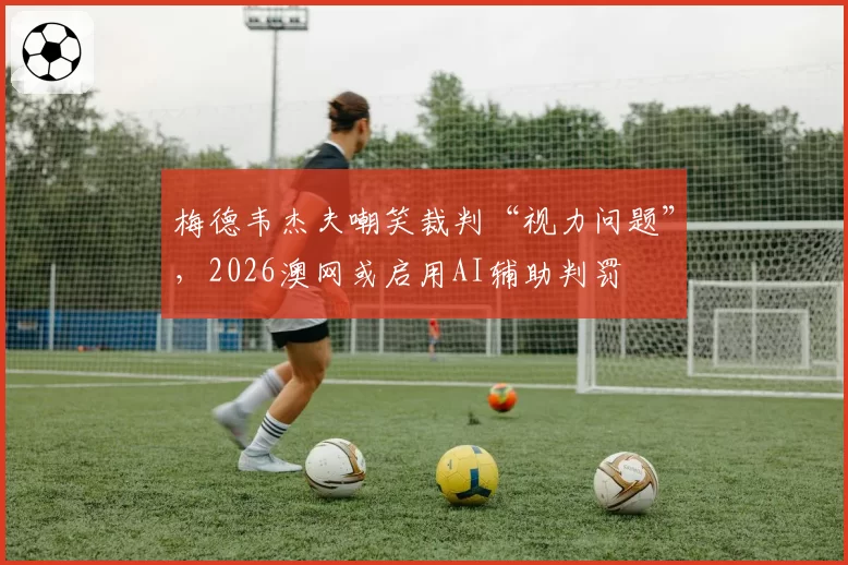 梅德韦杰夫嘲笑裁判“视力问题”，2026澳网或启用AI辅助判罚