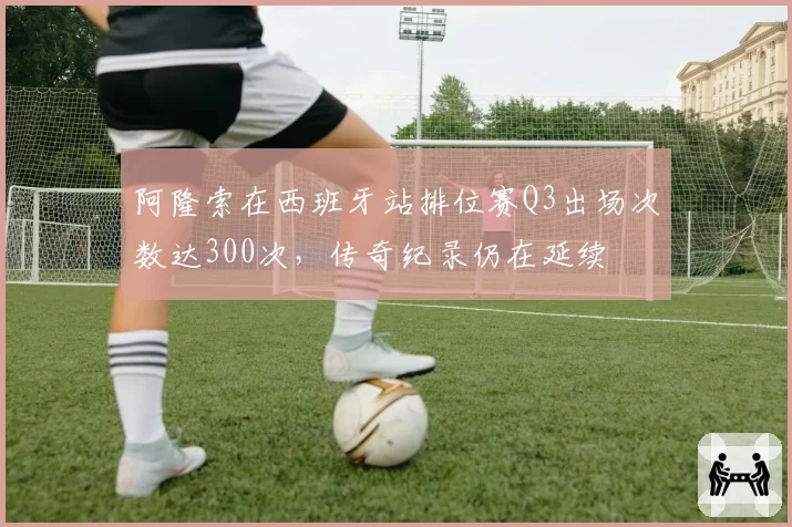 阿隆索在西班牙站排位赛Q3出场次数达300次，传奇纪录仍在延续