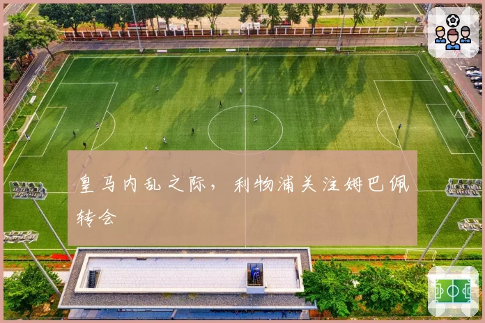 皇马内乱之际，利物浦关注姆巴佩转会