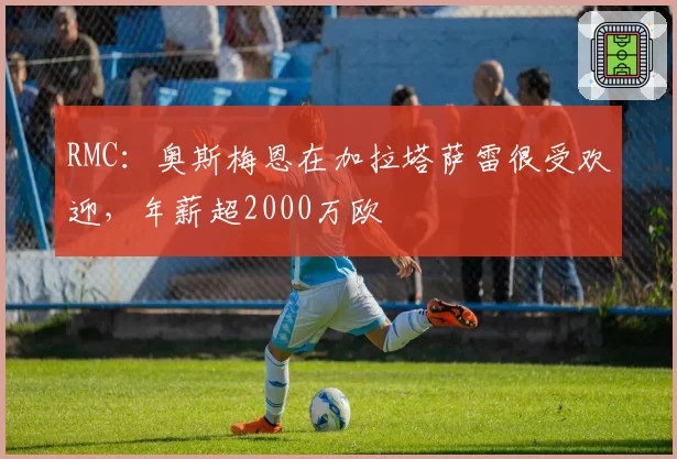 RMC：奥斯梅恩在加拉塔萨雷很受欢迎，年薪超2000万欧