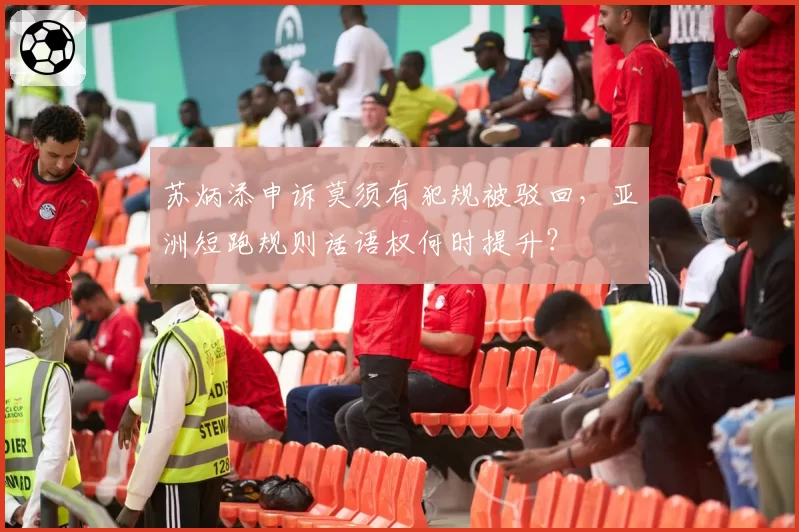苏炳添申诉莫须有犯规被驳回,亚洲短跑规则话语权何时提升?