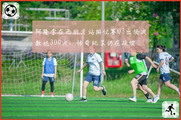 阿隆索在西班牙站排位赛Q3出场次数达300次，传奇纪录仍在延续
