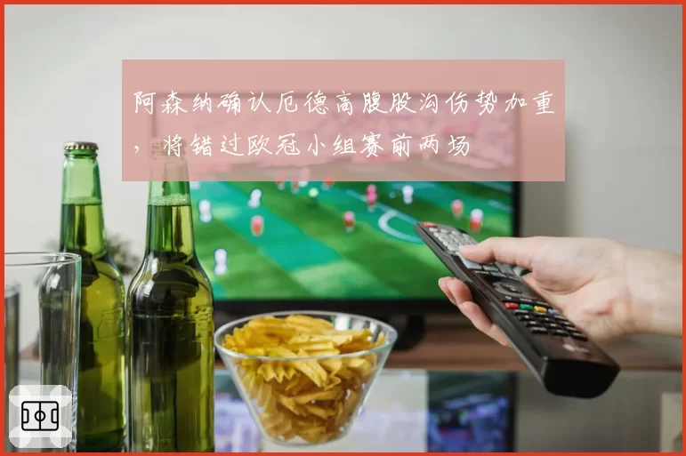 阿森纳确认厄德高腹股沟伤势加重,将错过欧冠小组赛前两场