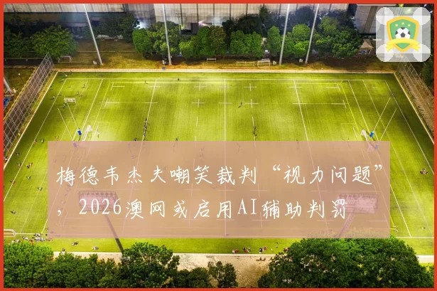 梅德韦杰夫嘲笑裁判“视力问题”，2026澳网或启用AI辅助判罚