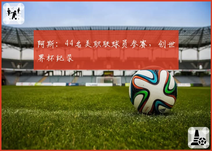阿斯:44名美职联球员参赛,创世界杯纪录