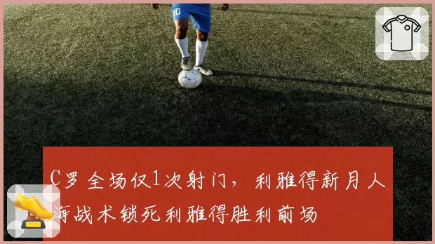 C罗全场仅1次射门，利雅得新月人海战术锁死利雅得胜利前场