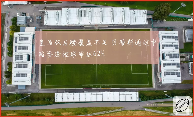 皇马双后腰覆盖不足 贝蒂斯通过中路渗透控球率达62%
